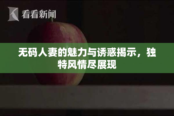无码人妻的魅力与诱惑揭示，独特风情尽展现