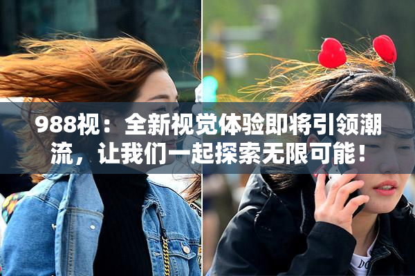 988视：全新视觉体验即将引领潮流，让我们一起探索无限可能！