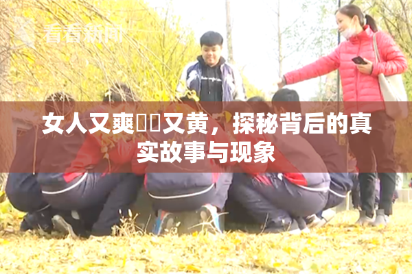 女人又爽❌‌又黄，探秘背后的真实故事与现象