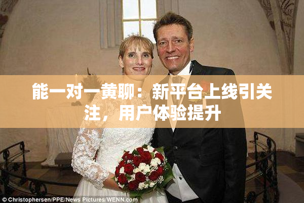能一对一黄聊：新平台上线引关注，用户体验提升