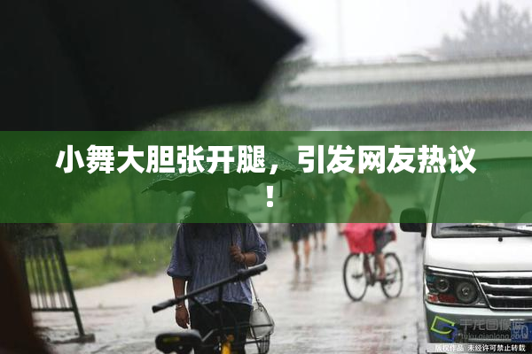 小舞大胆张开腿，引发网友热议！