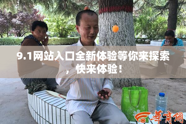 9.1网站入口全新体验等你来探索，快来体验！