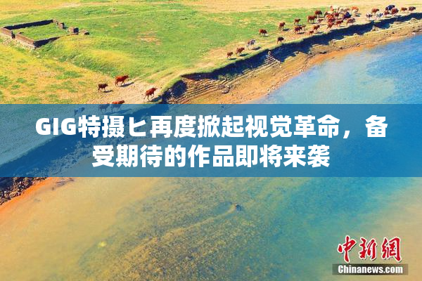 GIG特摄ヒ再度掀起视觉革命，备受期待的作品即将来袭
