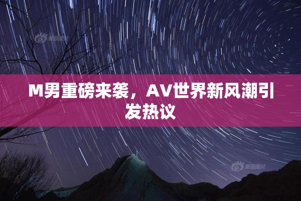 M男重磅来袭，AV世界新风潮引发热议