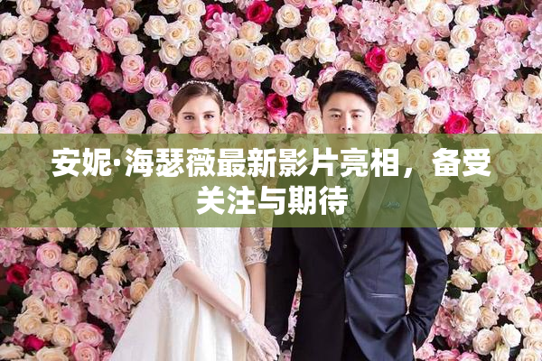 安妮·海瑟薇最新影片亮相，备受关注与期待