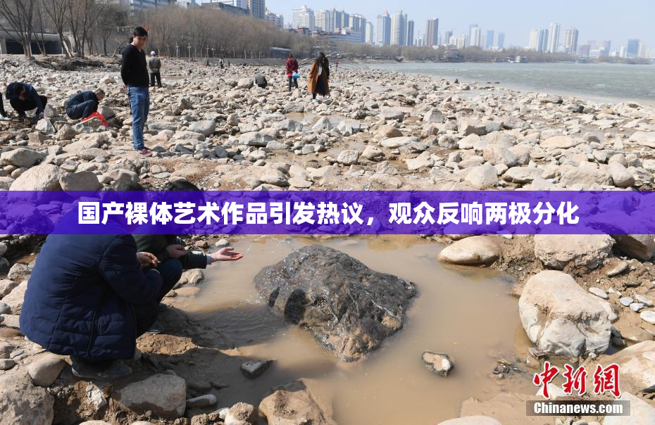国产裸体艺术作品引发热议，观众反响两极分化