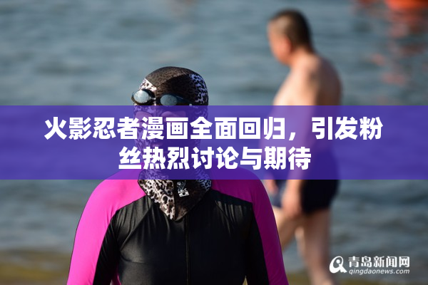 火影忍者漫画全面回归，引发粉丝热烈讨论与期待