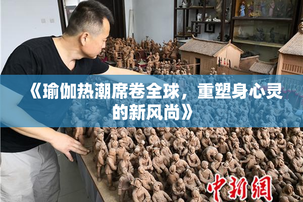 《瑜伽热潮席卷全球，重塑身心灵的新风尚》