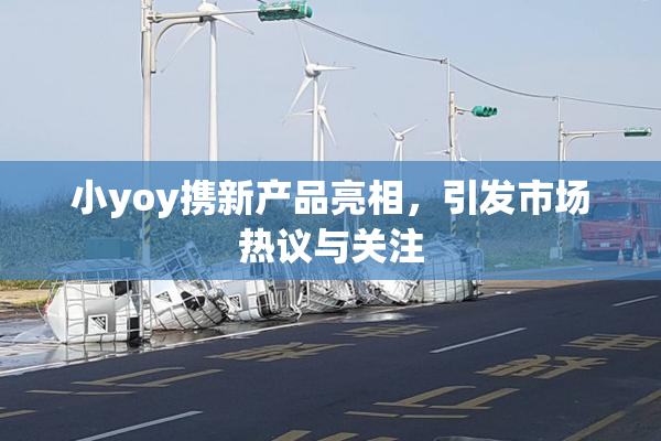 小yoy携新产品亮相，引发市场热议与关注