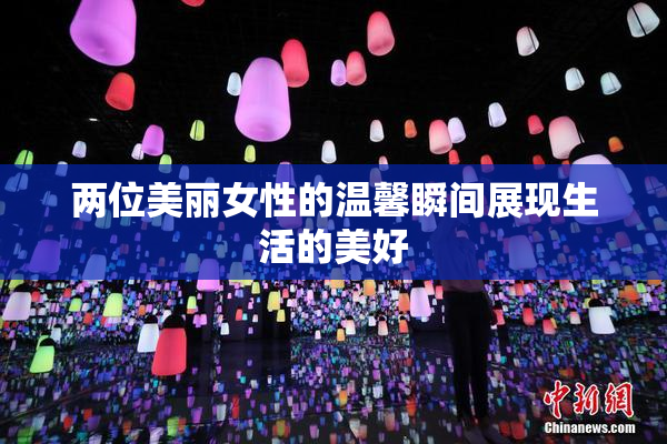 两位美丽女性的温馨瞬间展现生活的美好