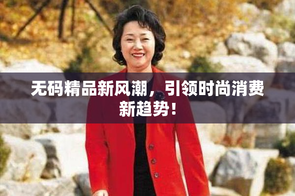 无码精品新风潮，引领时尚消费新趋势！