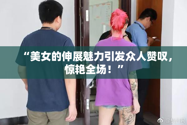 “美女的伸展魅力引发众人赞叹，惊艳全场！”