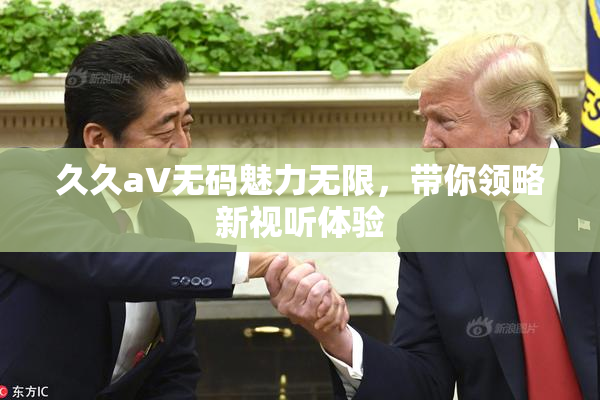 久久aV无码魅力无限，带你领略新视听体验