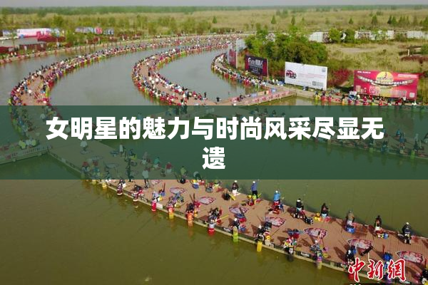 女明星的魅力与时尚风采尽显无遗