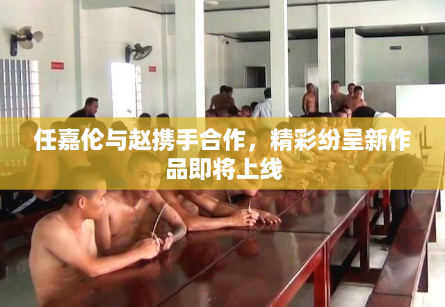 任嘉伦与赵携手合作，精彩纷呈新作品即将上线