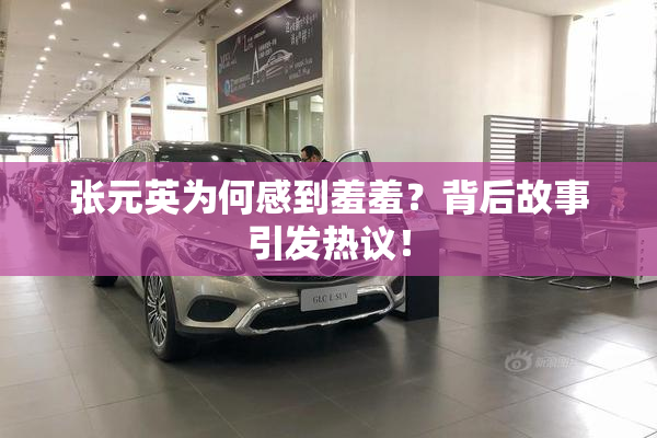张元英为何感到羞羞？背后故事引发热议！