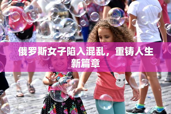 俄罗斯女子陷入混乱，重铸人生新篇章