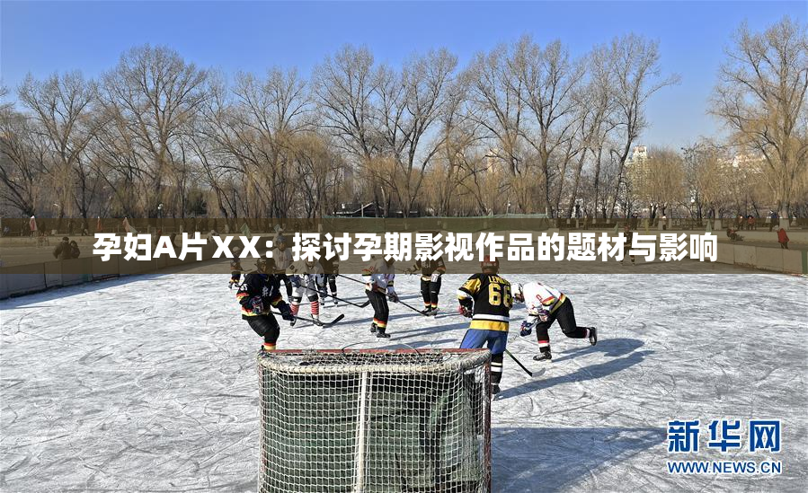 孕妇A片ⅩX：探讨孕期影视作品的题材与影响