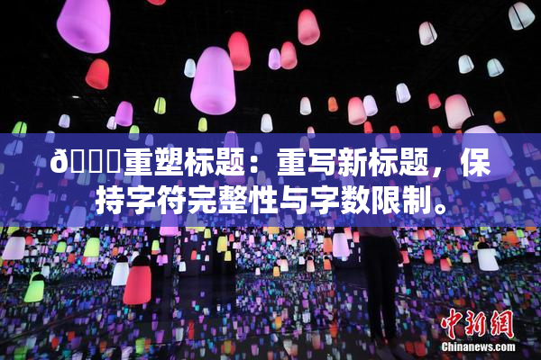 🔞重塑标题：重写新标题，保持字符完整性与字数限制。