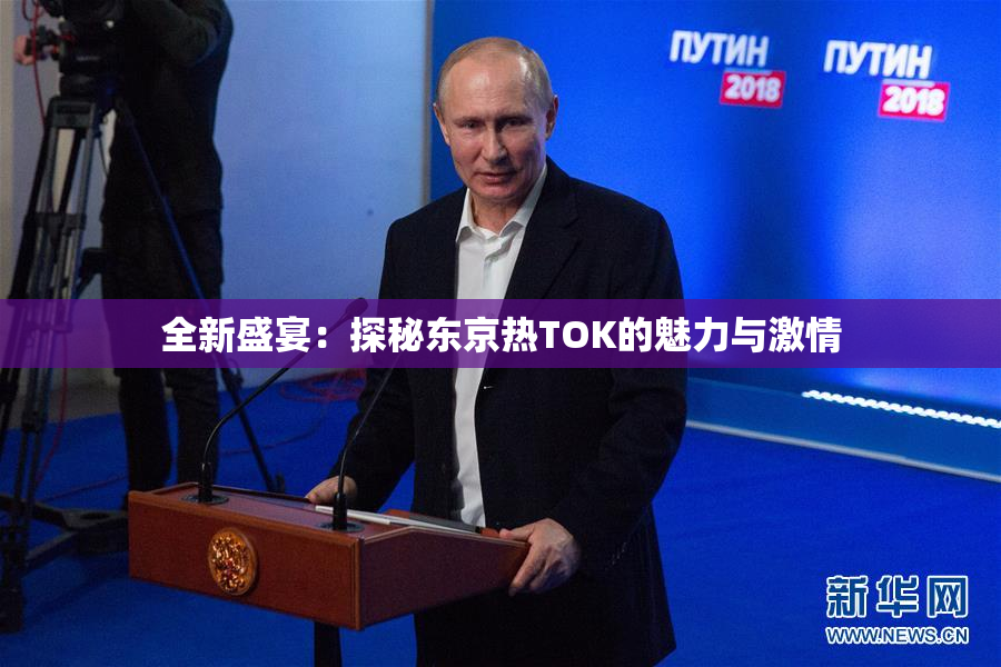 全新盛宴：探秘东京热TOK的魅力与激情
