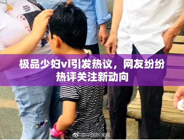 极品少妇vi引发热议，网友纷纷热评关注新动向