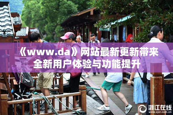 《www.da》网站最新更新带来全新用户体验与功能提升