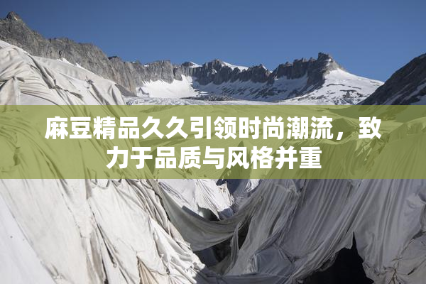 麻豆精品久久引领时尚潮流，致力于品质与风格并重