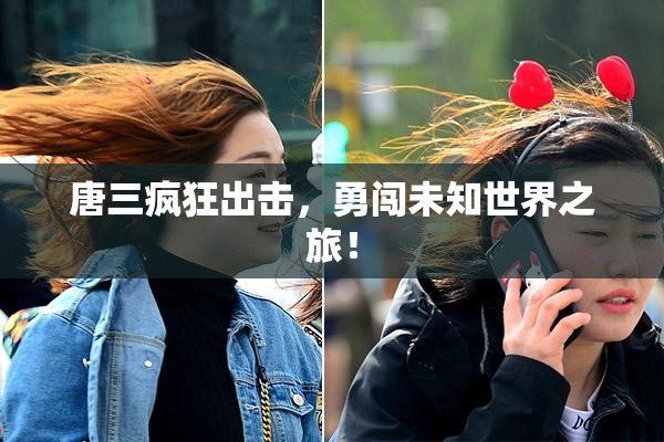 唐三疯狂出击，勇闯未知世界之旅！
