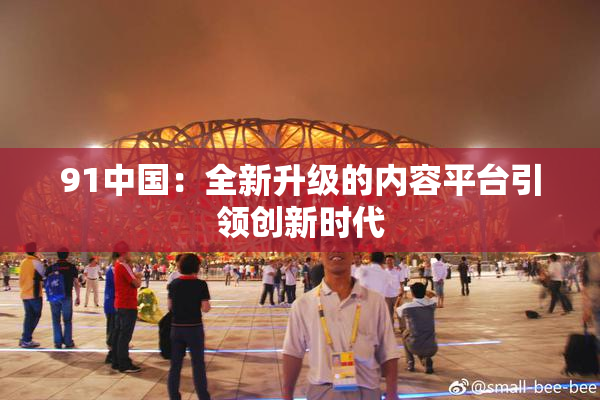 91中国：全新升级的内容平台引领创新时代