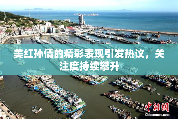 美红孙倩的精彩表现引发热议，关注度持续攀升