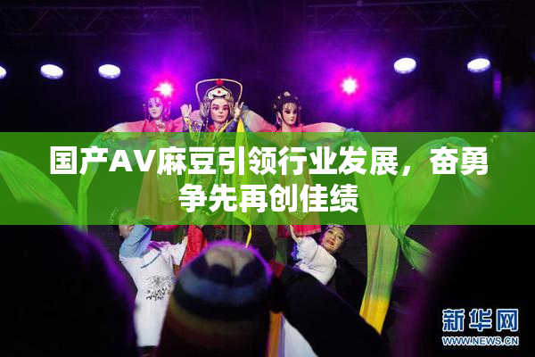 国产AV麻豆引领行业发展，奋勇争先再创佳绩