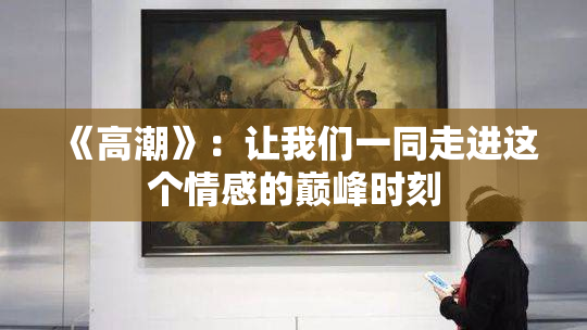 《高潮》：让我们一同走进这个情感的巅峰时刻