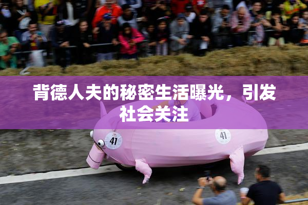 背德人夫的秘密生活曝光，引发社会关注