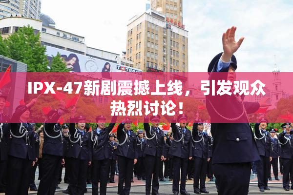 IPX-47新剧震撼上线，引发观众热烈讨论！