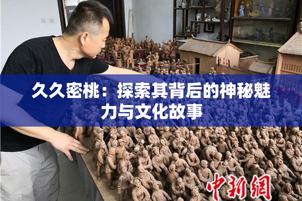 久久密桃：探索其背后的神秘魅力与文化故事