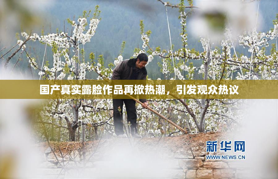 国产真实露脸作品再掀热潮，引发观众热议