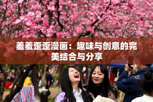 羞羞歪歪漫画：趣味与创意的完美结合与分享