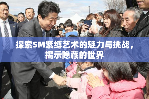 探索SM紧缚艺术的魅力与挑战，揭示隐藏的世界