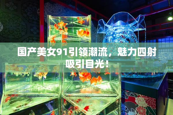 国产美女91引领潮流，魅力四射吸引目光！