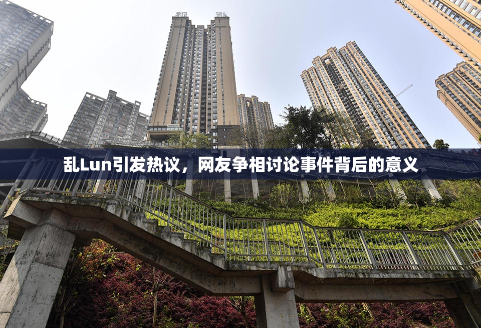 乱Lun引发热议，网友争相讨论事件背后的意义