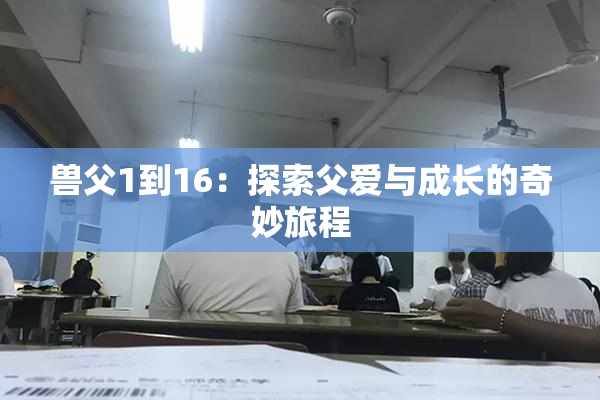 兽父1到16：探索父爱与成长的奇妙旅程