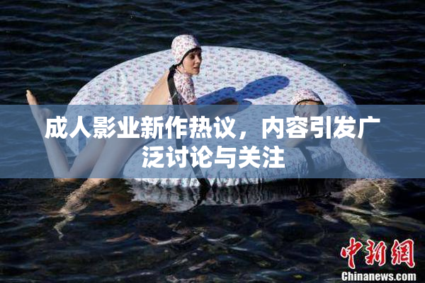 成人影业新作热议，内容引发广泛讨论与关注