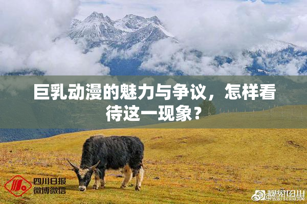 巨乳动漫的魅力与争议，怎样看待这一现象？