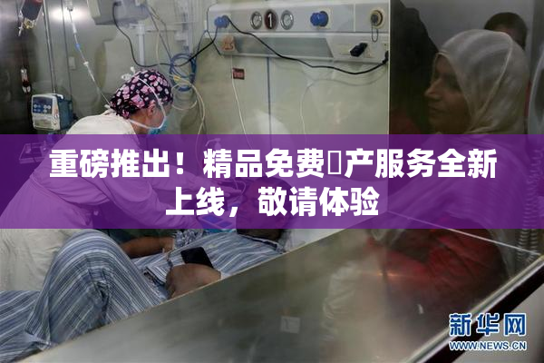 重磅推出！精品免费囯产服务全新上线，敬请体验