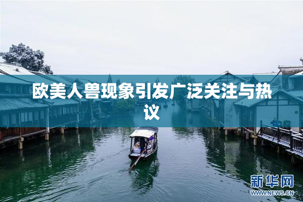 欧美人兽现象引发广泛关注与热议