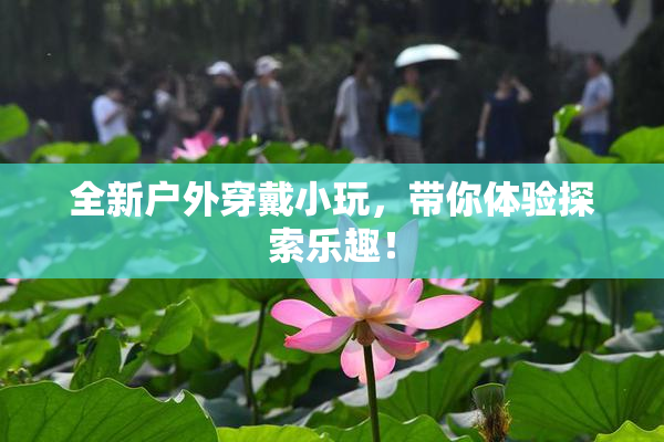 全新户外穿戴小玩，带你体验探索乐趣！