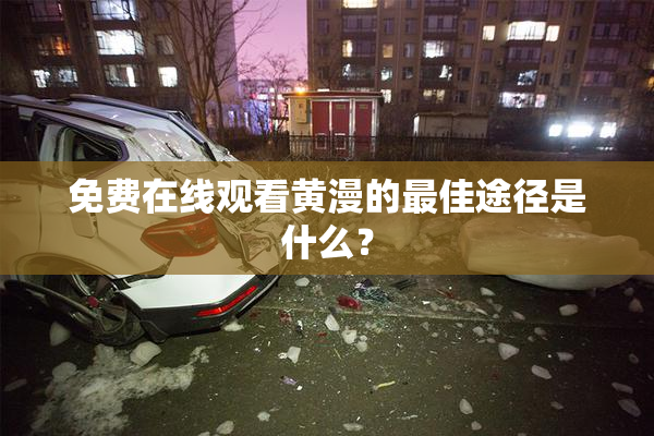 免费在线观看黄漫的最佳途径是什么？