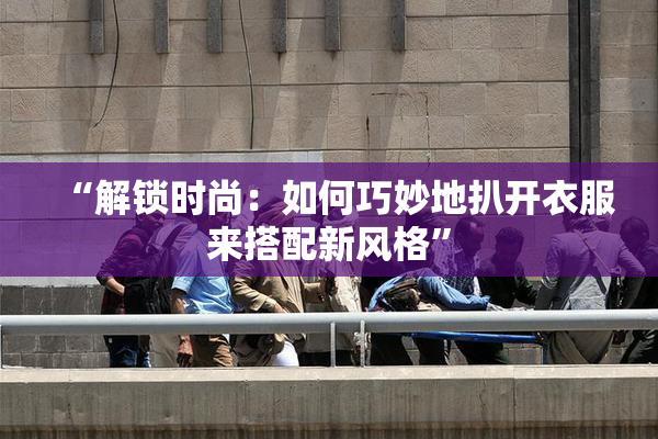 “解锁时尚：如何巧妙地扒开衣服来搭配新风格”