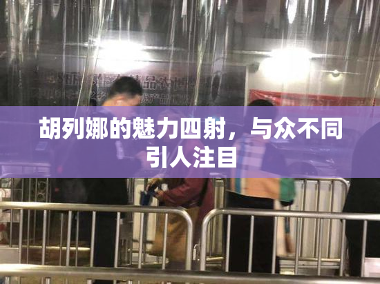 胡列娜的魅力四射，与众不同引人注目