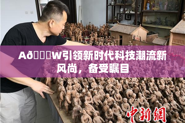 A🔞W引领新时代科技潮流新风尚，备受瞩目